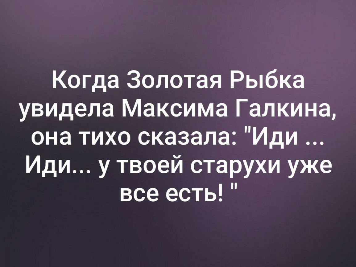 Когда Золотая Рыбка увидела Максима Галкина она тихо сказала Иди Иди у твоей старухи уже все есть