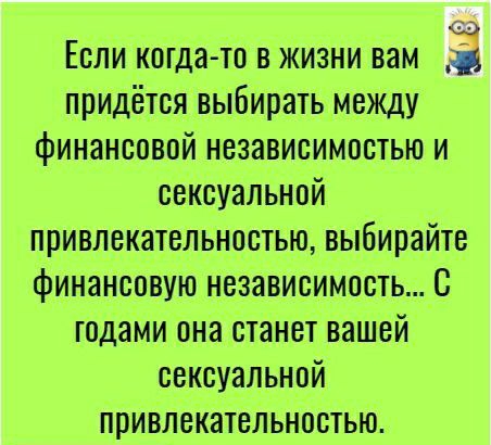 ЕСЛИ когдато В ЖИЗНИ ВЗМ придётся выбирать между финансовой независимостью и сексуальной привлекательностью выбирайте финансовую независимость_С годами она станет вашей сексуальной привлекательностыо