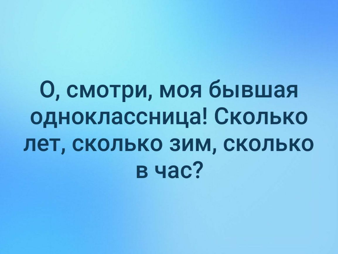 О смотри моя бывшая одноклассницаСколько лет сколько зим сколько в час