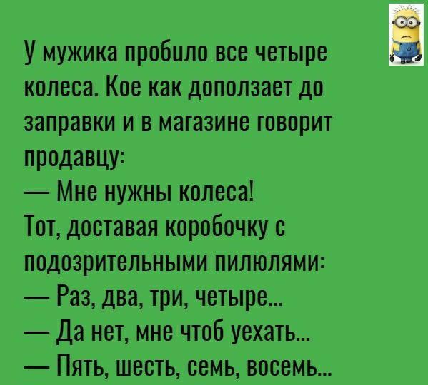 У мужика пробило все четыре ый колеса Кое как доползает до заправки и в магазине говорит продавцу Мне нужны колеса Тот доставая коробочку с подозрительными пилюлями Раз два три четыре Да нет мне чтоб уехать Пять шесть семь восемь