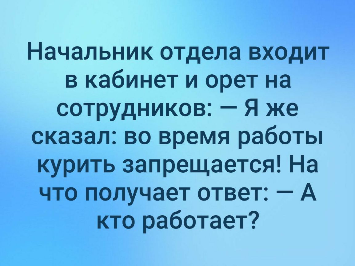 Начальник отдела входит в кабинет и орет на сотрудников Я же сказал во время работы курить запрещается На что получает ответ А кто работает