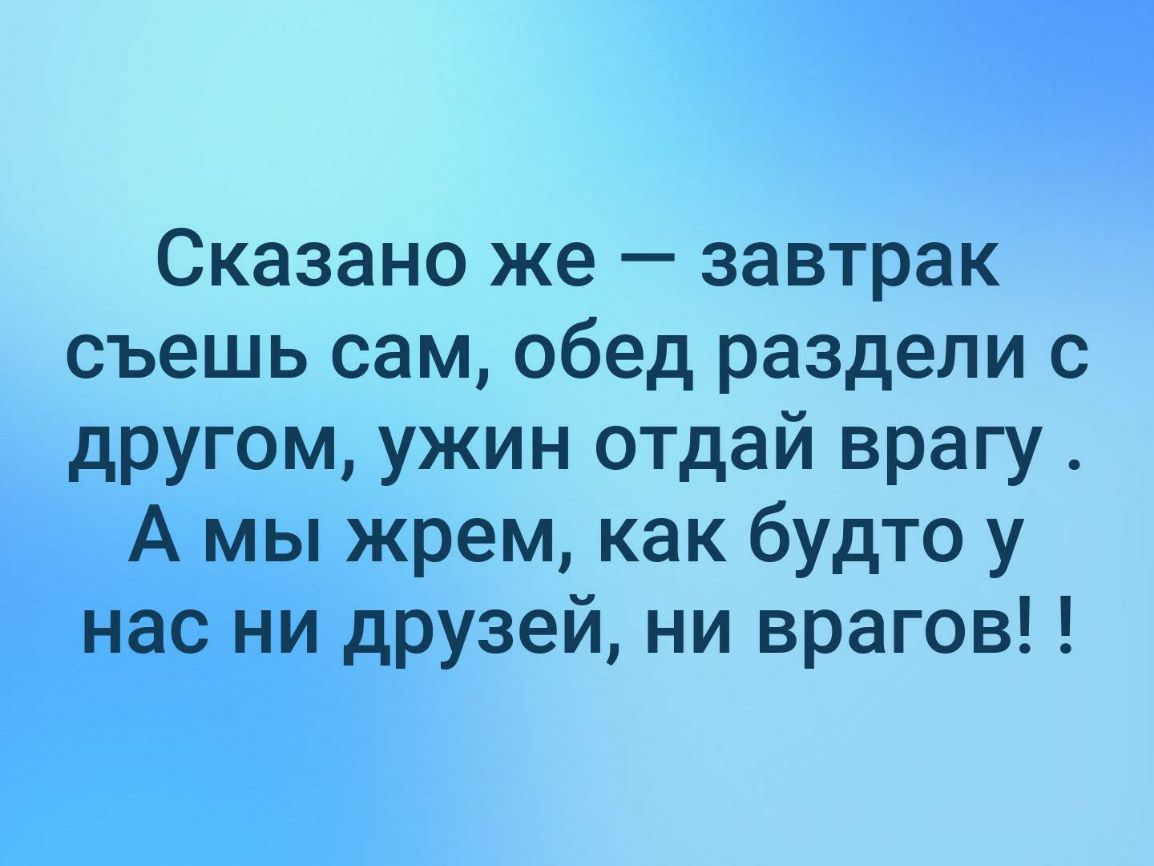 Сказано же завтрак съешь сам обед раздели с другом ужин отдай врагу А мы жрем как будто у нас ни друзей ни врагов