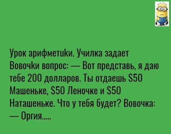 Урок арифметиКи Училка задает Вовочи вопрос Вот представь я даю тебе 200 долларов Ты отдаешь 50 Машенька 50 Леночке и 50 Наташенька Что у тебя будет Вовочка Оргия