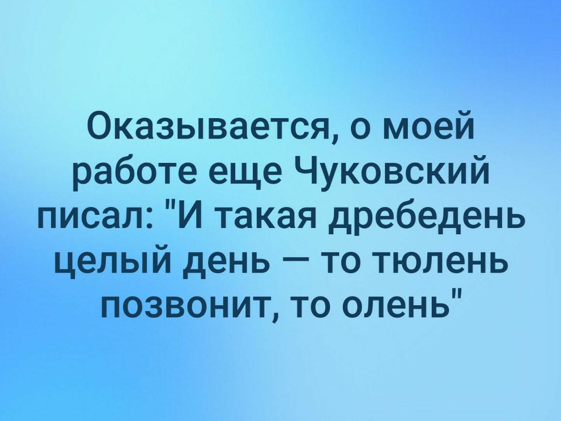 Оказывается о моей работе еще Чуковский писал И такая дребедень целый день то тюлень позвонит то олень