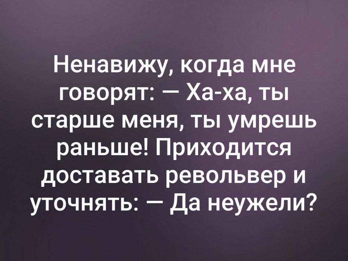 Ненавижу когда мне говорят Ха ха ты старше меня ты умрешь раньше Приходится доставать револьвер и уточнять Да неужели