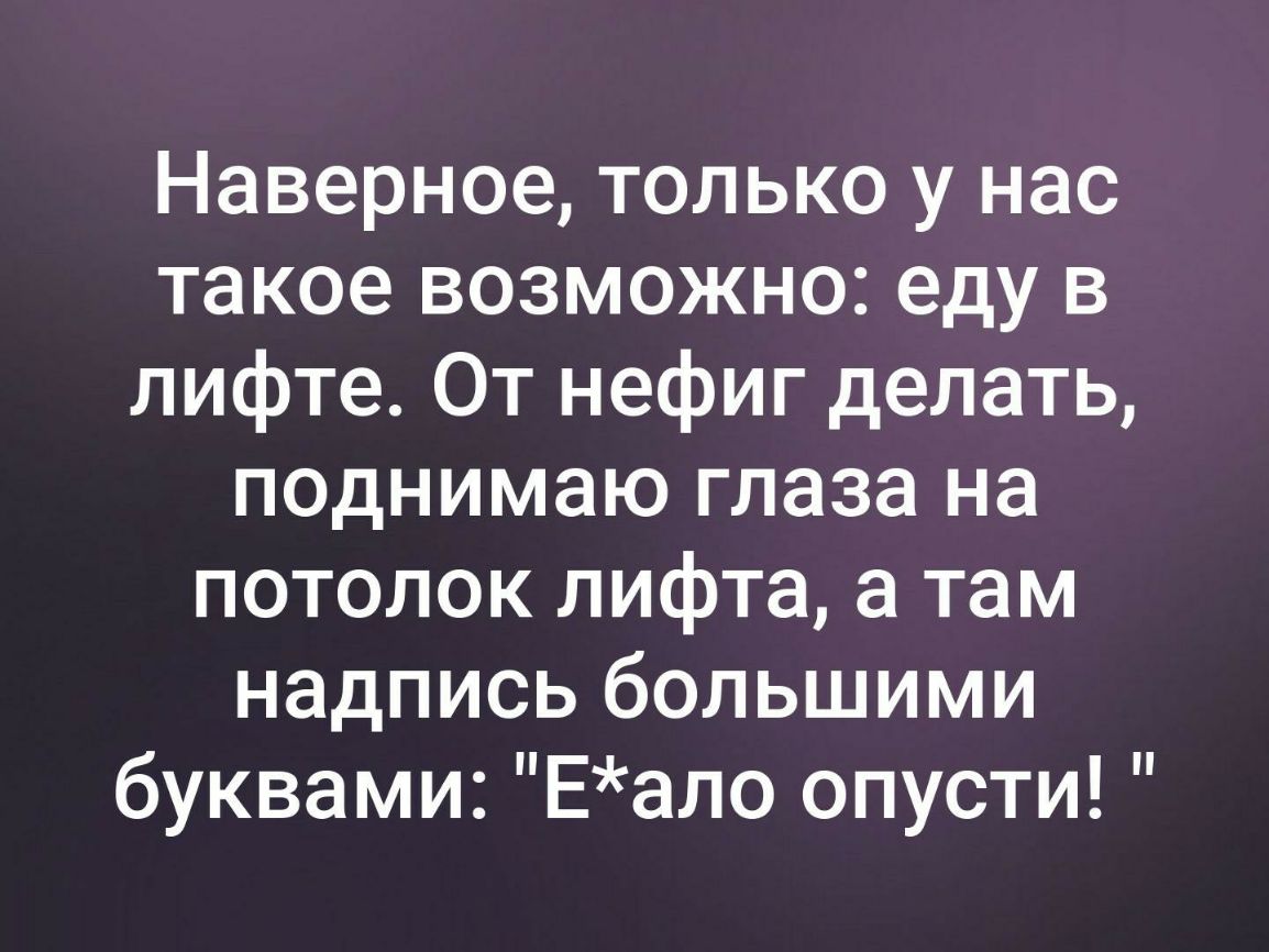 Наверное только у нас такое возможно еду в лифте От нефиг делать поднимаю глаза на потолок лифта а там надпись большими буквами Еало опусти