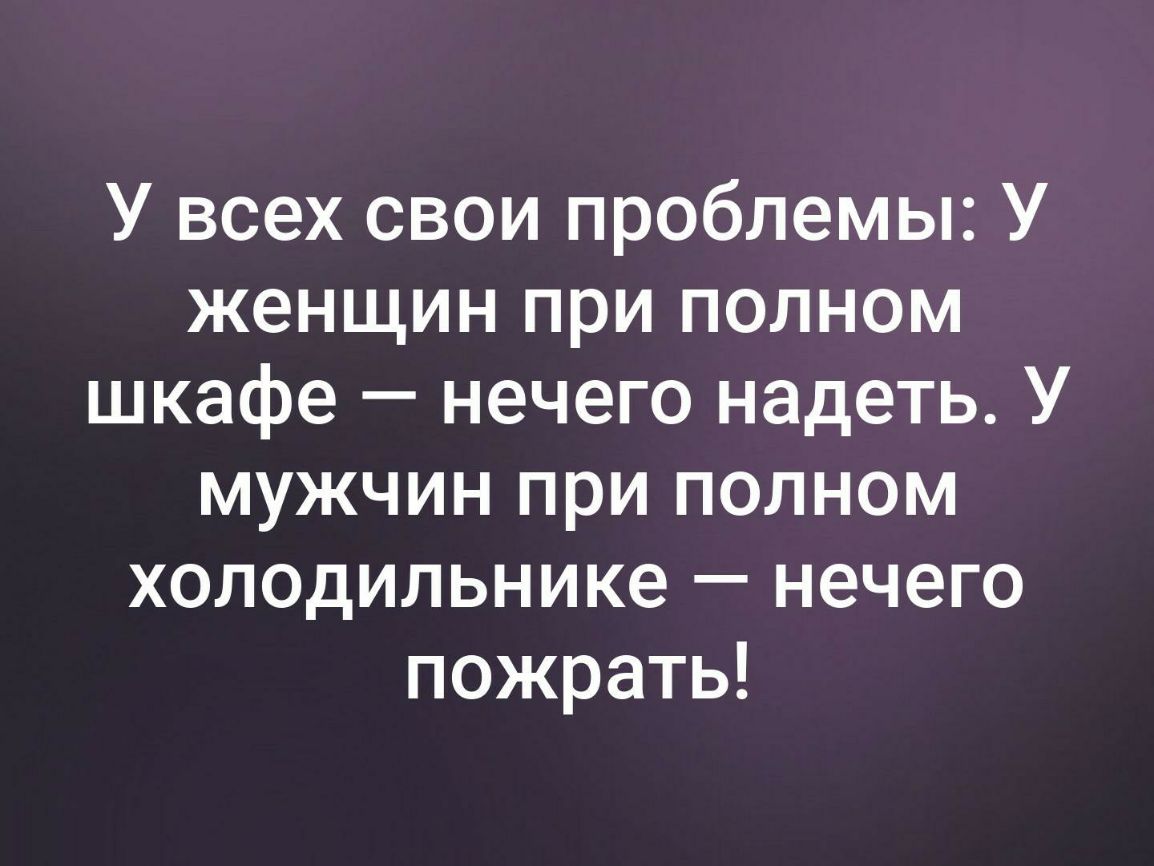 У всех свои проблемы У женщин при полном шкафе нечего надеть У мужчин при полном холодильнике нечего пожрать