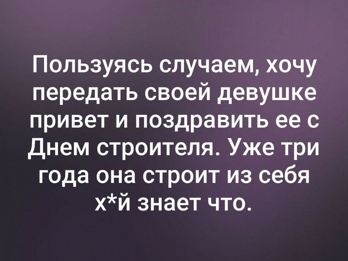 Пользуясь случаем хочу передать своей девушке привет и поздравить ее с Днем строителя Уже три года она строит из себя хй знает что
