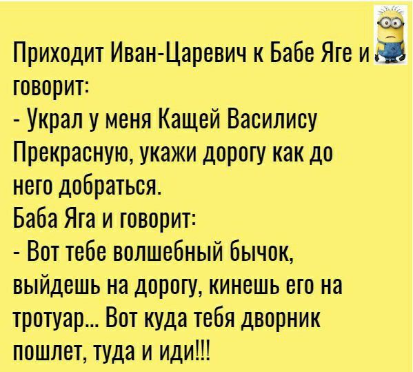 Приходит Иван Царевич к Бабе Яге И З говорит Украл у меня Кащей Василису Прекрасную укажи дорогу как до него добраться Баба Яга и говорит Вот тебе волшебный бычок выйдешь на дорогу кинешь его на тротуар Вот куда тебя дворник пошлет туда и иди