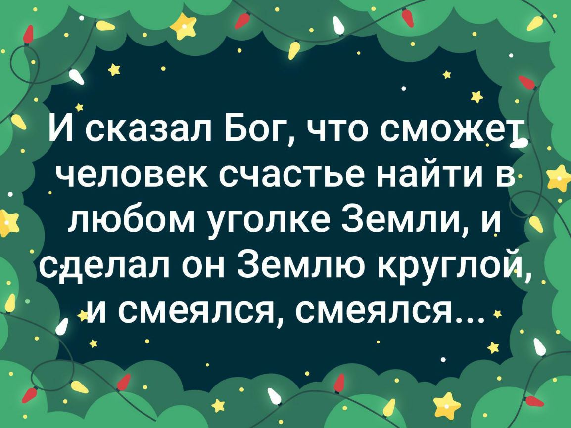 Исказал Бог что сможед _ _ _человек счастье найти в п любом уголке Земли и с сделал он Землю круглой _ смеялся смеялся О