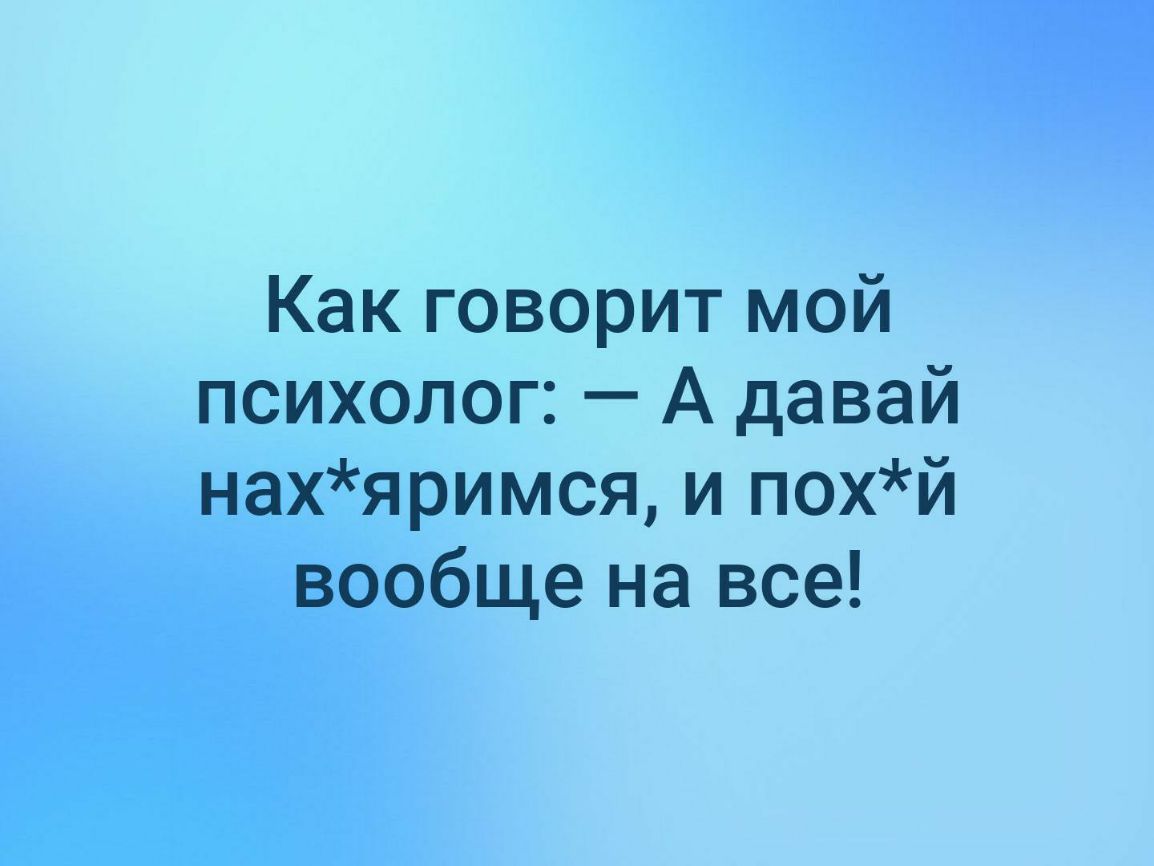 Как говорит мой психолог А давай нахяримся и похй вообще на все