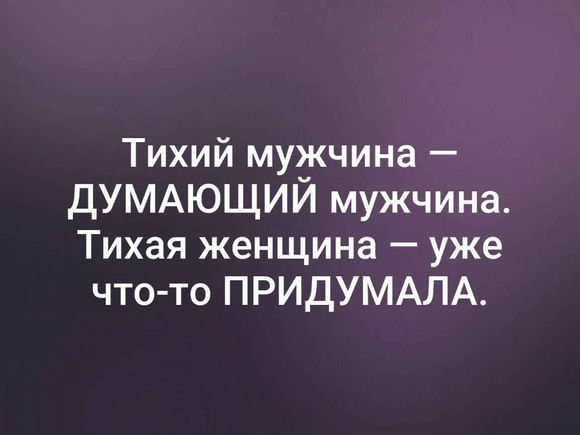 Тихий мужчина ДУМАЮЩИЙ мужчина Тихая женщина уже что то ПРИДУМАЛА