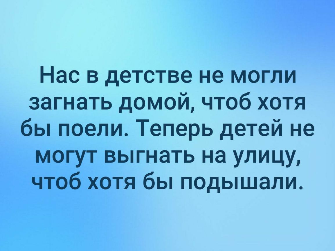 Нас в детстве не могли загнать домой чтоб хотя бы поели Теперь детей не могут выгнать на улицу чтоб хотя бы подышали