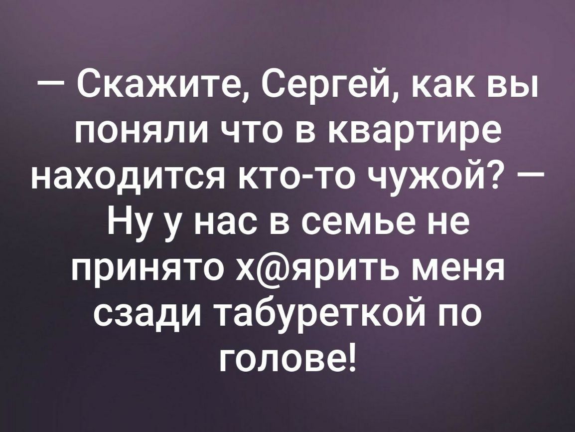 Скажите Сергей как вы поняли что в квартире находится кто то чужой Ну у нас в семье не принято хярить меня сзади табуреткой по голове