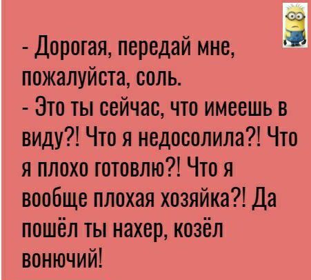 Дорогая передай мне пожалуйста соль Это ты сейчас что имеешь в виду Что я недесолила Что я плохо готовлю Что я вообще плохая хозяйка Да пошёл ты нахер козёл вонючий