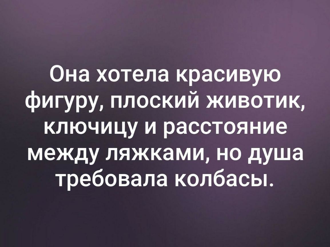 Она хотела красивую фигуру плоский животик ключицу и расстояние между пяжками но душа требовала колбасы