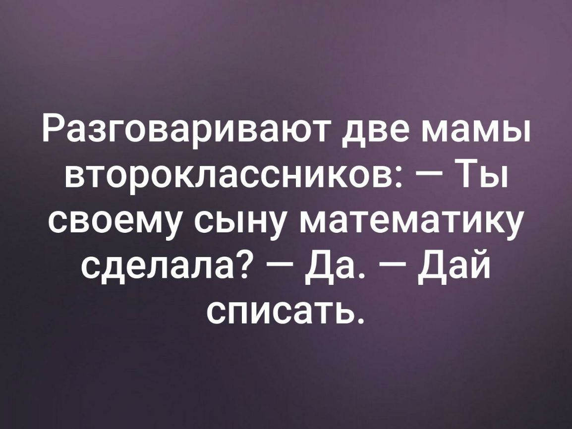 Разговаривают две мамы второклассников Ты своему сыну математику сделала Да Дай списать