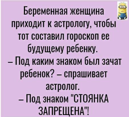 Беременная женщина а приходит к астрологу чтобы тот составил гороскоп ее будущему ребенку Под каким знаком был зачат ребенок спрашивает астролог Под знаком СТОЯНКА ЗАПРЕЩЕНА