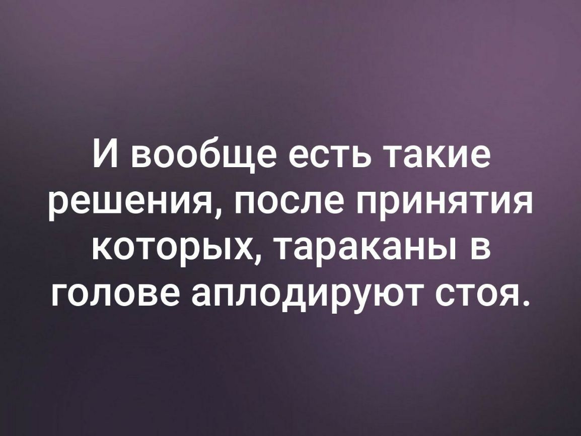 И вообще есть такие решения после принятия которых тараканы в голове аплодируют стоя