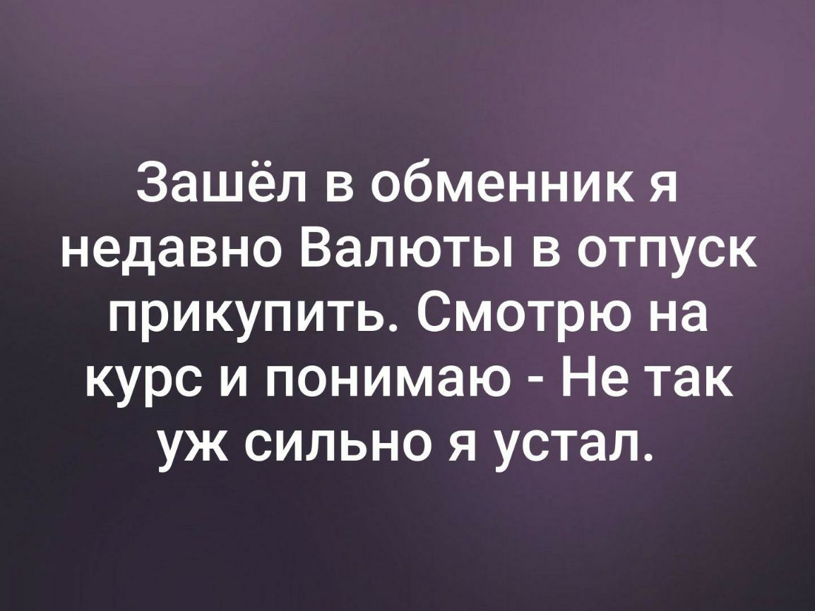 Зашёл в обменник я недавно Валюты в отпуск прикупить Смотрю на курс и понимаю Не так уж сильно я устал