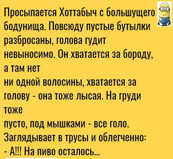 Просыпается Хоттабыч с большущего с бодунища Повсюду пустые бутылки разбросаны голова тудит невыносимо Он хватается за бороду а там нет ни одной волосины хватается за голову она тоже лысая На груди тоже пусто под мышками все шло Заглядывает в трусы и облегченно А На пиво осталось