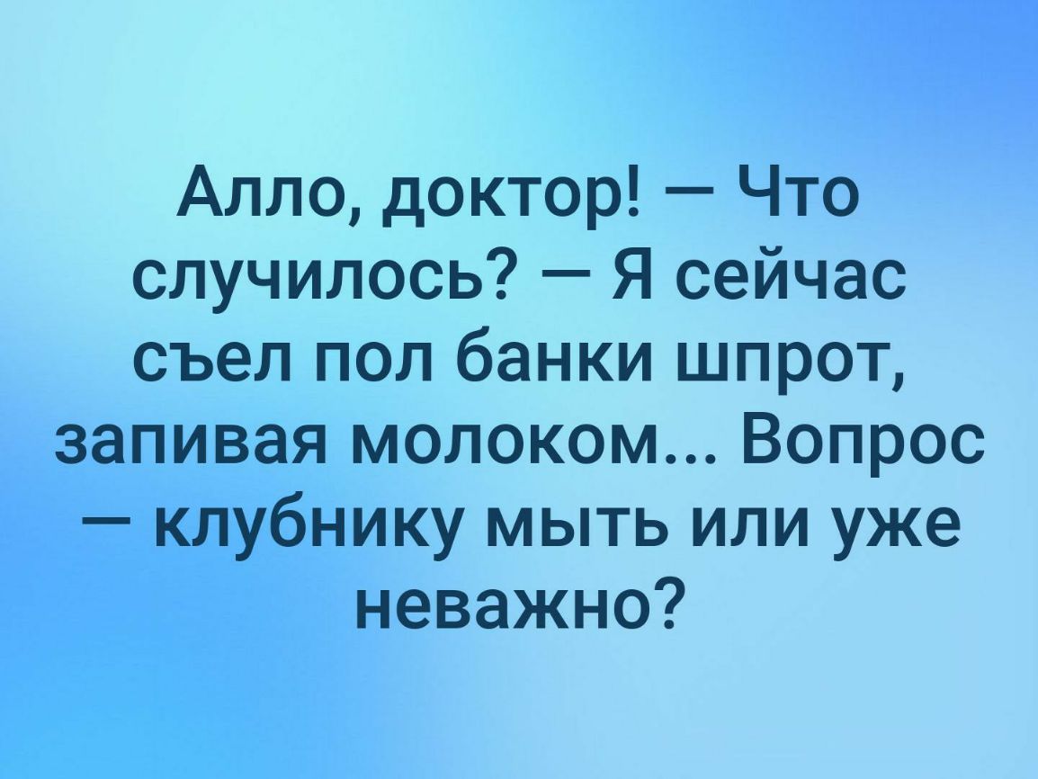 Алло доктор Что случилось Я сейчас съел пол банки шпрот запивая молоком Вопрос клубнику мыть или уже неважно
