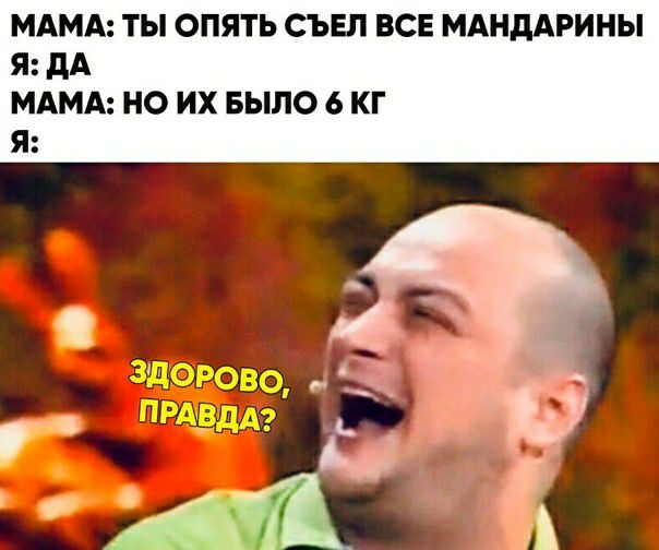 МАМА ТЫ ОПЯТЬ СЪЕЛ ВСЕ МАНДАРИНЫ я дА МАМА НО ИХ БЫЛО 6 КГ Я