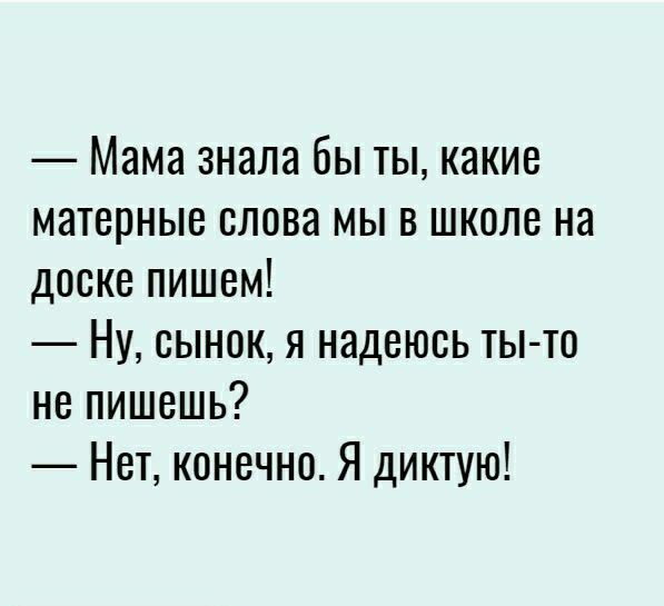 Мама знала бы ТЫ какие матерные слова мы в школе на доске пишем Ну сынок я надеюсь ты то не пишешь Нет конечно Я диктую