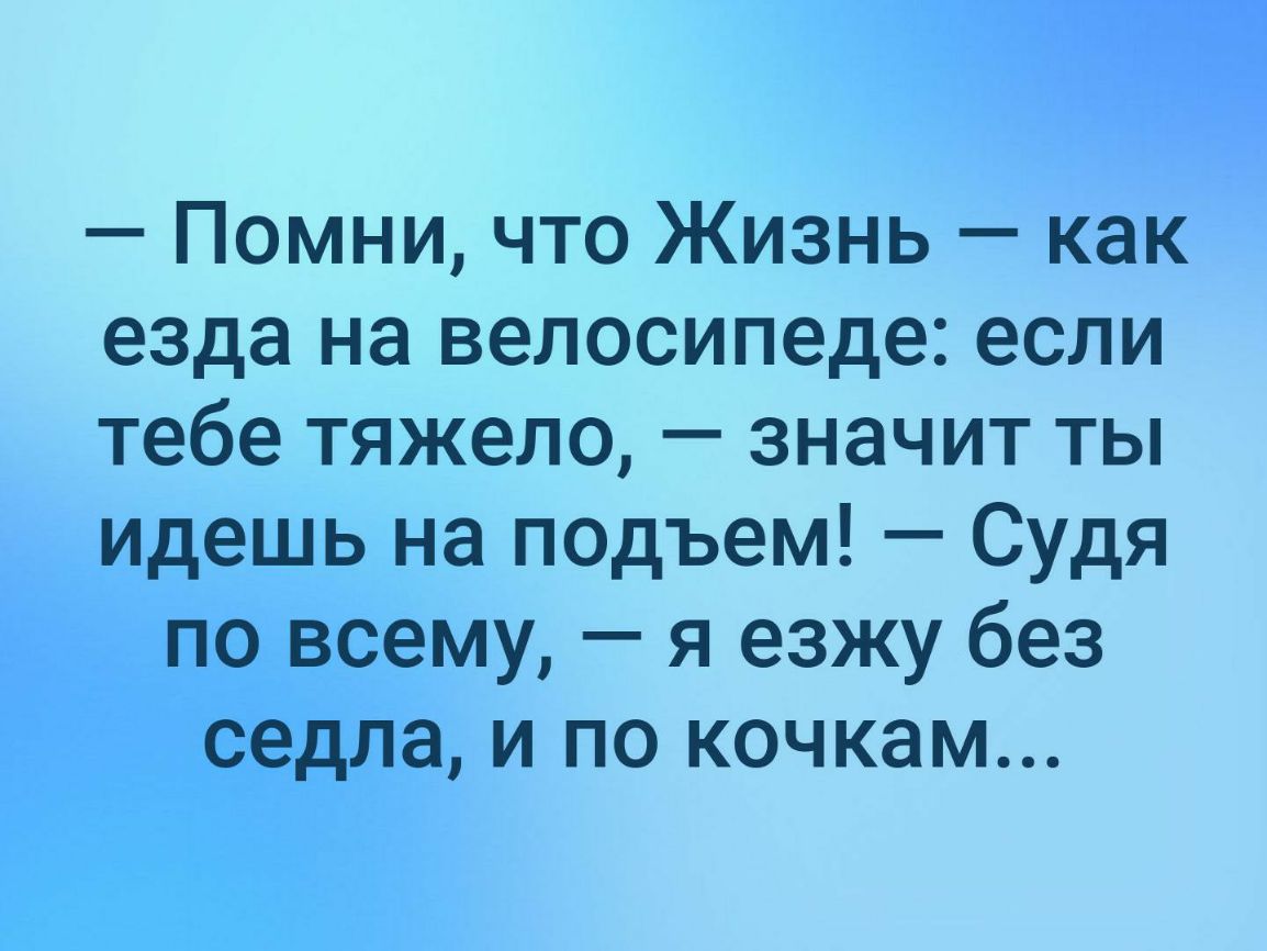 Помни что Жизнь как езда на велосипеде если тебе тяжело значит ты идешь на подъем Судя по всему я езжу без седла и по кочкам