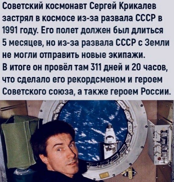 Советский космонавт Сергей Крикалев застрял в космосе из за развала СССР в 1991 году Его полет должен Был длиться 5 месяцев но из за развала СССР с Земли не могли отправить новые экипажи В итоге он провёл там 311 дней и 20 часов что сделало его рекордсменом и героем Советского союза а также героем России