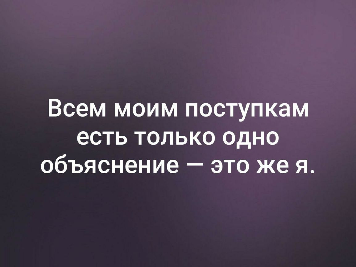 Всем моим поступкам есть только одно объяснение это же я