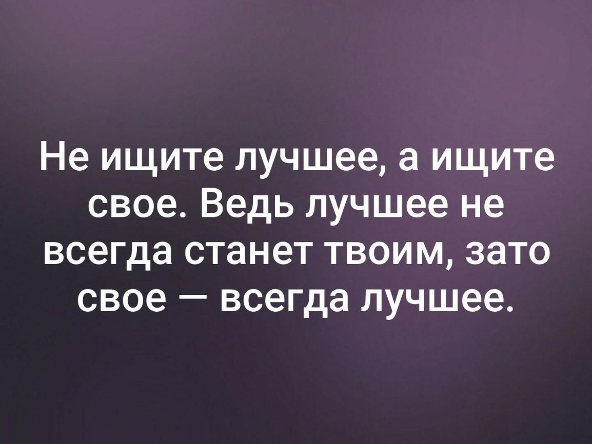 Не ищите лучшее а ищите свое Ведь лучшее не всегда станет твоим зато свое всегда лучшее
