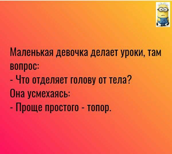 Маленькая девочка делает уроки там вопрос Что отделяет голову от тела Она усмехаяеь Проще простого топор