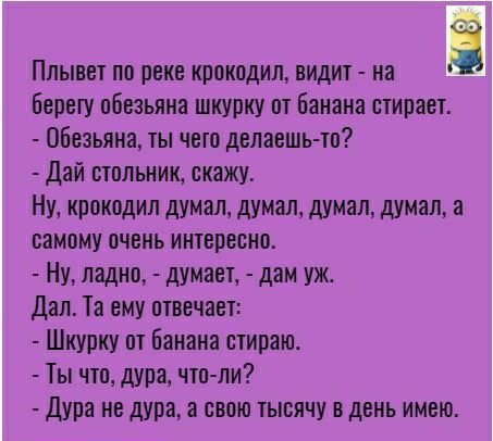 Плывет по реке крокодил видит на берегу обезьяна шкурку от Банана стирает Обезьяна ты что делаешь то Дай стольник скажу Ну крокодил думал думал думал думал а самому очень интересно Ну ладно думает дам уж Дал Та ему отвечает Шкурку от банана стираю Ты что дура что ли Дура нс дура а свою тысячу в день имею