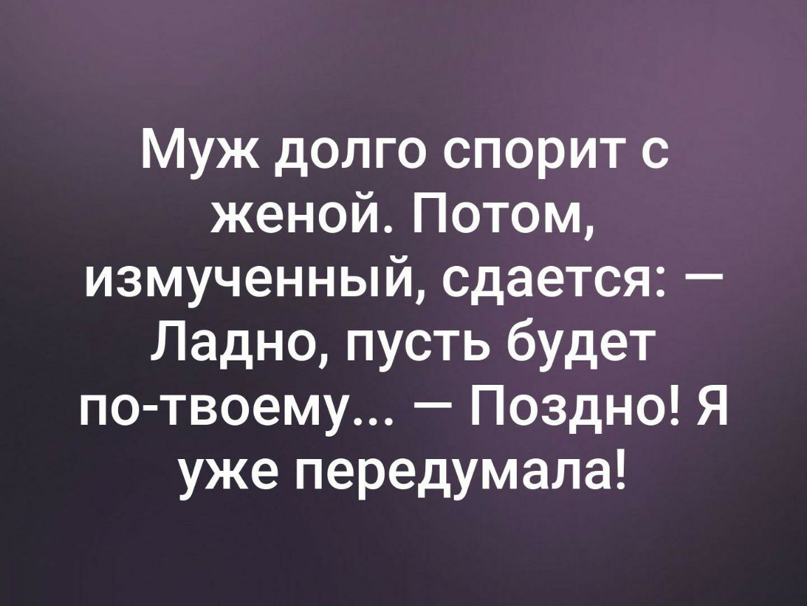 Муж долго спорит с женой Потом измученный сдается Ладно пусть будет по твоему Поздно Я уже передумала