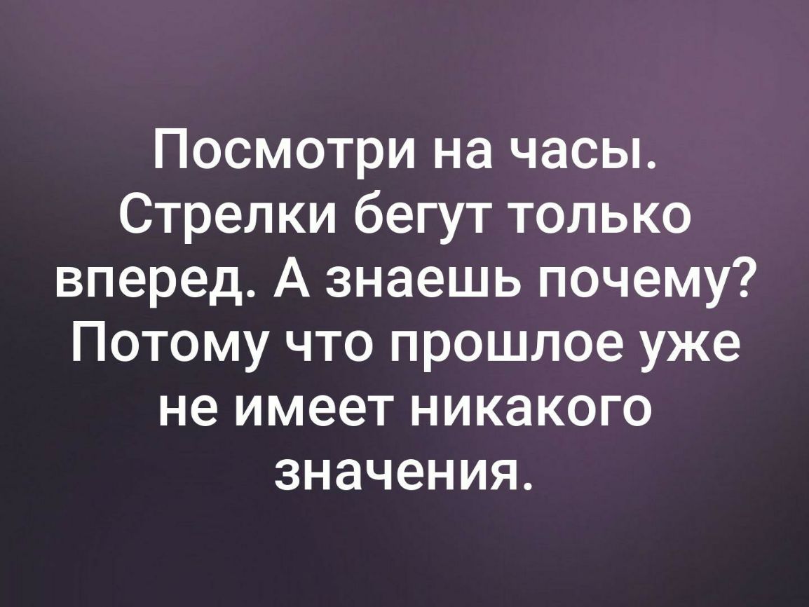 Посмотри на часы. Стрелки бегут только вперед. А знаешь почему? Потому что прошлое уже не имеет ...