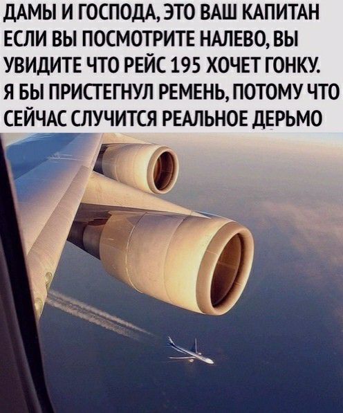 ДАМЫ И ГОСПОДА ЭТО ВАШ КАПИТАН ЕСЛИ ВЫ ПОСМОТРИТЕ НАЛЕВО ВЫ УВИДИТЕ ЧТО РЕЙС 195 ХОЧЕТ ГОНКУ Я БЫ ПРИСТЕГНУЛ РЕМЕНЬ ПОТОМУ ЧТО СЕЙЧАС СЛУЧИТСЯ РЕАЛЬНОЕ ДЕРЬМО