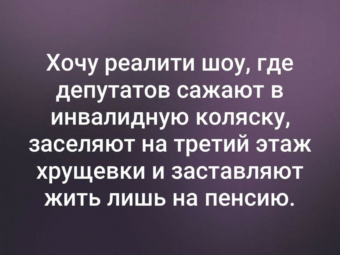 Хочу реалити шоу где депутатов сажают в инвалидную коляску заселяют на третий этаж хрущевки и заставляют жить лишь на пенсию
