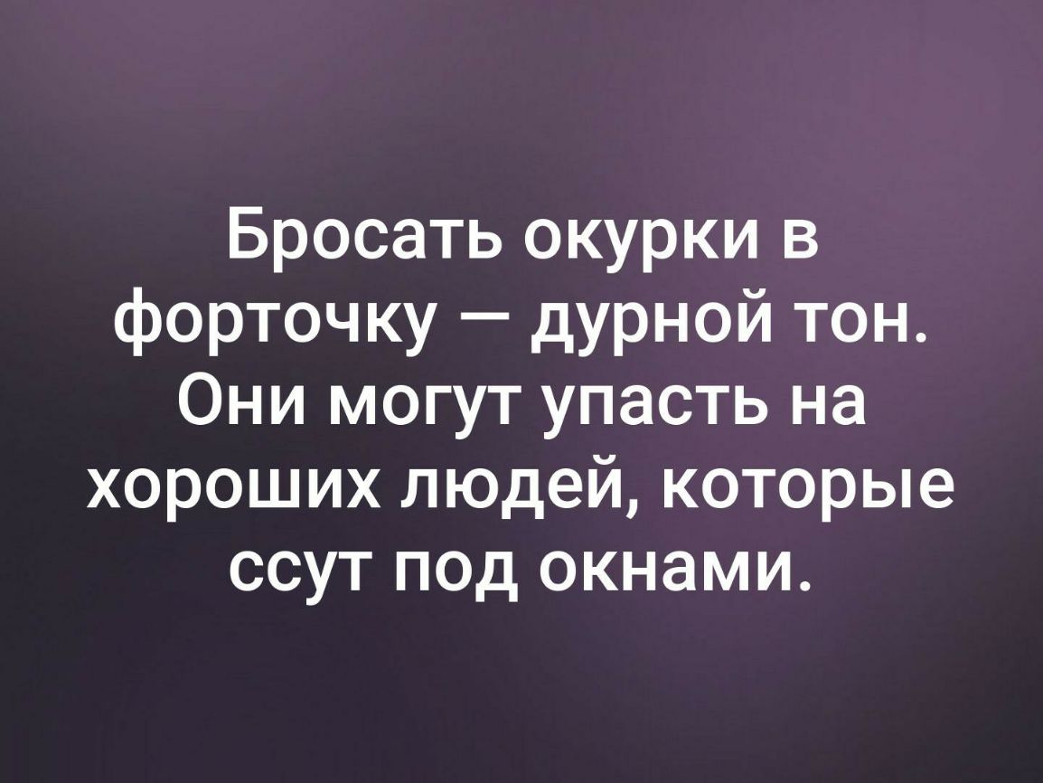 Бросать окурки в форточку дурной тон Они могут упасть на хороших людей которые ссут под окнами
