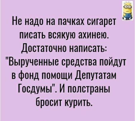 Не надо на пачках сигарет писать всякую ахинею Достаточно написать Вырученные средства пойдут в фонд помощи Депутатам Госдумы И полстраны бросит курить