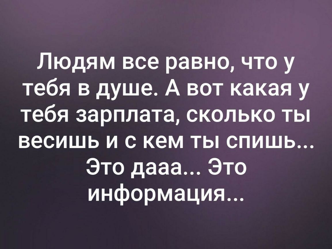 Людям все равно что у тебя в душе А вот какая у тебя зарплата сколько ты весишь и с кем ты спишь Это дааа Это информация