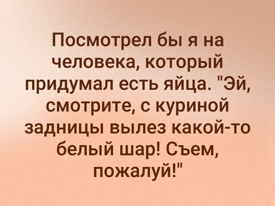 Посмотрел бы я на человека который придумал есть яйца Эй смотрите с куриной задницы вылез какой то белый шар Съем пожалуй
