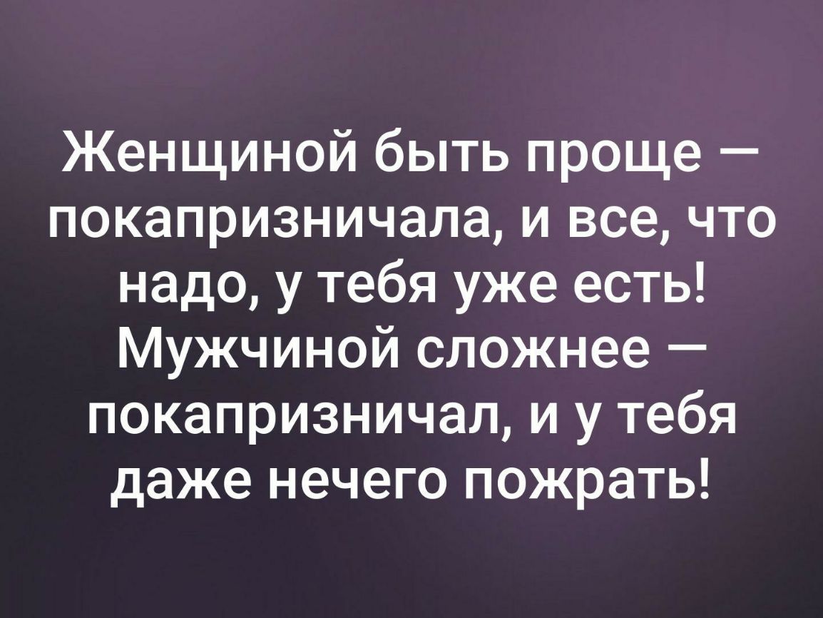 Женщиной быть проще покапризничала и все что надо у тебя уже есть Мужчиной сложнее покапризничал и у тебя даже нечего пожрать