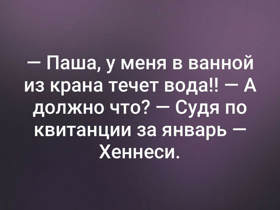Паша у меня в ванной из крана течет вода А должно что Судя по квитанции за январь Хеннеси