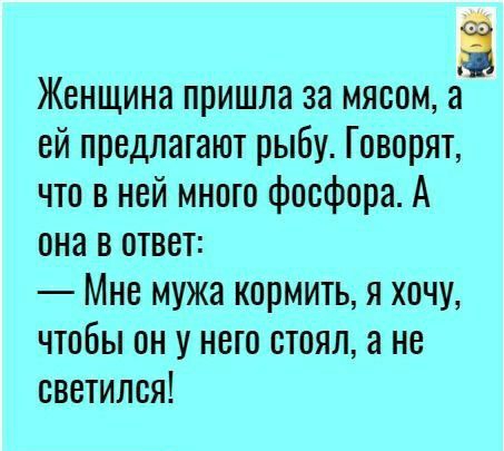 Женщина пришла за мясом за ей предлагают рыбу Говорят что в ней много фосфора А она в ответ Мне мужа кормить я хочу чтобы он у него стоял а не светился