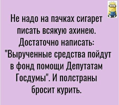 Не надо на пачках сигарет писать всякую ахинею Достаточно написать Вырученные средства пойдут в фонд помощи Депутатам Госдумы И полстраны бросит курить