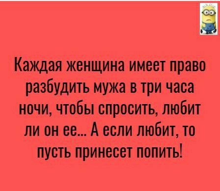 Каждая женщина имеет право разбудить мужа в три часа ночи чтобы спросить любит ли он ее А если любит то пусть принесет попить