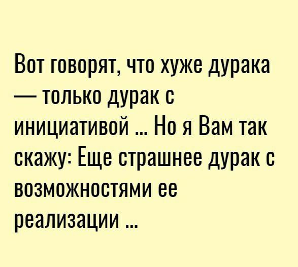 Вот говорят что хуже дурака только дурак с инициативой Но я Вам так скажу Еще страшнее дурак с возможностями ее реализации