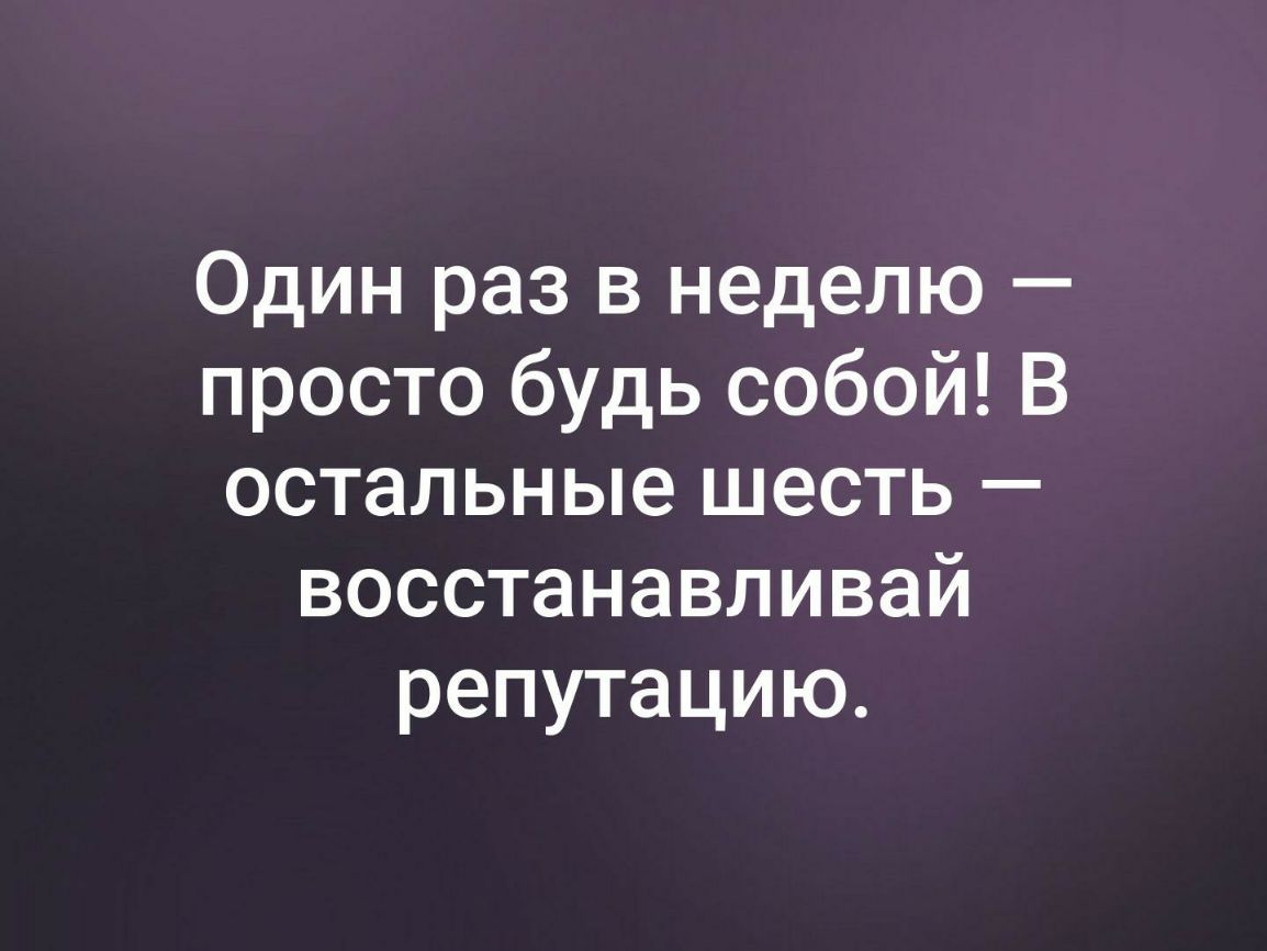 Один раз в неделю просто будь собой В остальные шесть восстанавливай репутацию