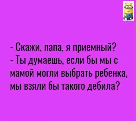 Скажи папа я приемный Ты думаешь если Вы мы с мамой могли выбрать ребенка мы взяли Бы такого дебила